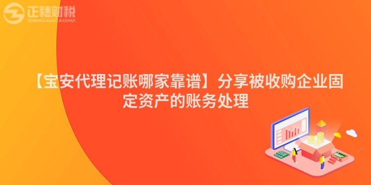 【寶安代理記賬哪家靠譜】分享被收購企業固定資產的賬務處理
