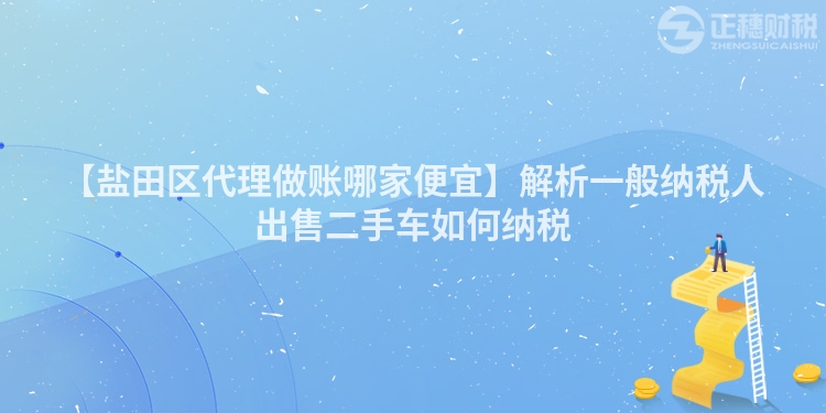 【鹽田區(qū)代理做賬哪家便宜】解析一般納稅人出售二手車如何納稅