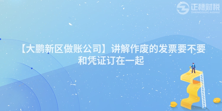 【大鵬新區做賬公司】講解作廢的發票要不要和憑證訂在一起
