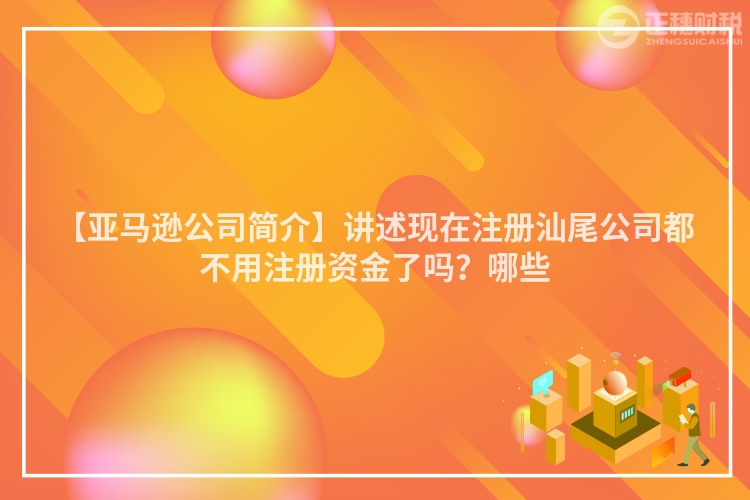 【亞馬遜公司簡介】講述現在注冊汕尾公司都不用注冊資金了嗎？哪些