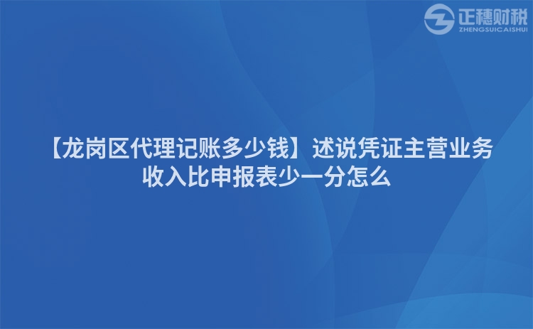 【龍崗區代理記賬多少錢】述說憑證主營業務收入比申報表少一分怎么