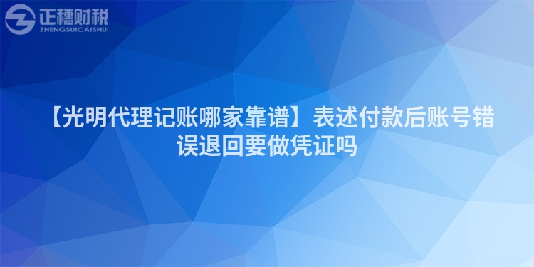 【光明代理記賬哪家靠譜】表述付款后賬號(hào)錯(cuò)誤退回要做憑證嗎