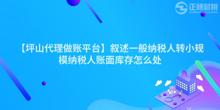 【坪山代理做賬平臺(tái)】敘述一般納稅人轉(zhuǎn)小規(guī)模納稅人賬面庫(kù)存怎么處