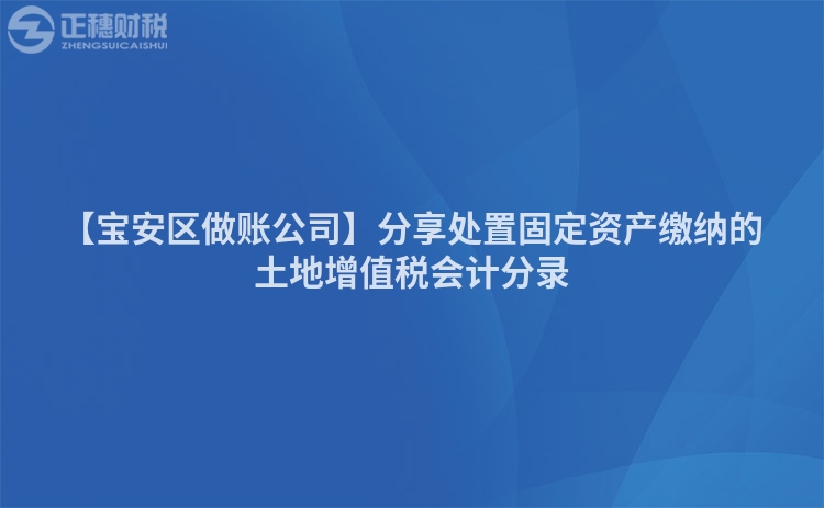 【寶安區做賬公司】分享處置固定資產繳納的土地增值稅會計分錄