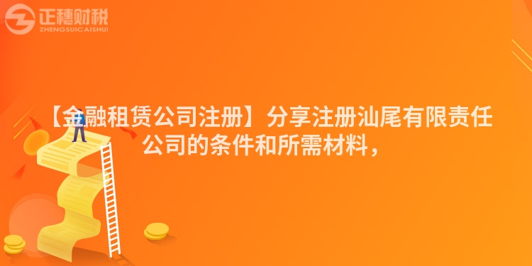 【金融租賃公司注冊(cè)】分享注冊(cè)汕尾有限責(zé)任公司的條件和所需材料，