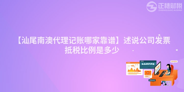【汕尾南澳代理記賬哪家靠譜】述說公司發票抵稅比例是多少