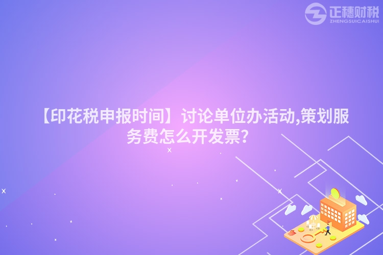 【印花稅申報時間】討論單位辦活動,策劃服務費怎么開發票？