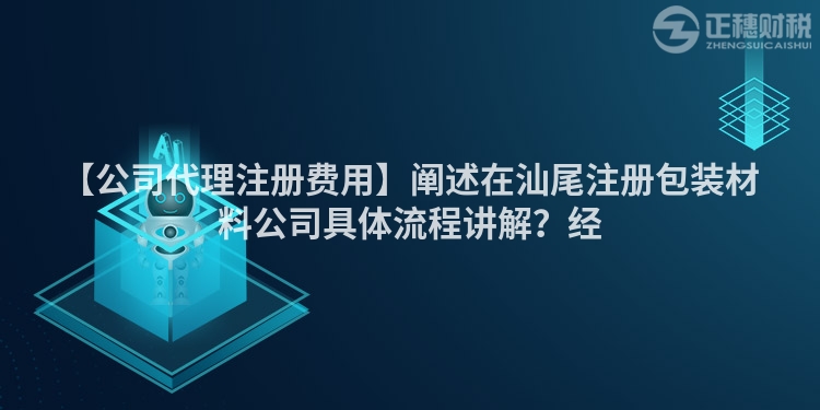 【公司代理注冊費用】闡述在汕尾注冊包裝材料公司具體流程講解？經
