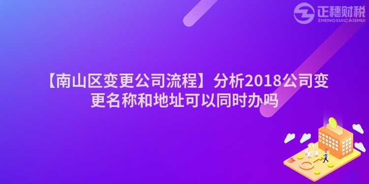 【南山區變更公司流程】分析2018公司變更名稱和地址可以同時辦嗎