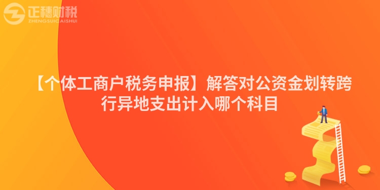 【個體工商戶稅務申報】解答對公資金劃轉跨行異地支出計入哪個科目