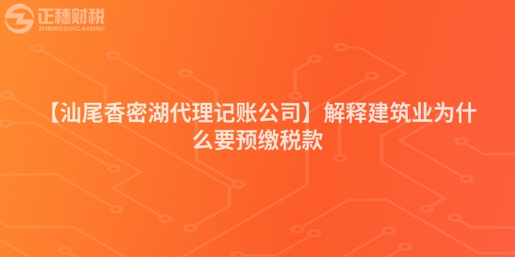 【汕尾香密湖代理記賬公司】解釋建筑業為什么要預繳稅款