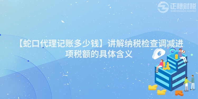 【蛇口代理記賬多少錢】講解納稅檢查調減進項稅額的具體含義