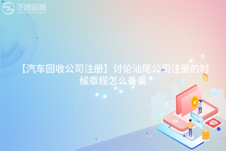 【汽車回收公司注冊】討論汕尾公司注冊的時候章程怎么備案