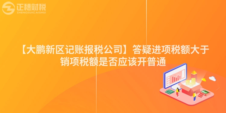 【大鵬新區(qū)記賬報稅公司】答疑進(jìn)項(xiàng)稅額大于銷項(xiàng)稅額是否應(yīng)該開普通