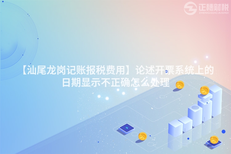 【汕尾龍崗記賬報(bào)稅費(fèi)用】論述開(kāi)票系統(tǒng)上的日期顯示不正確怎么處理