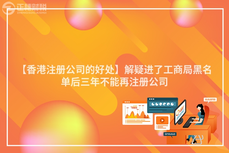 【香港注冊(cè)公司的好處】解疑進(jìn)了工商局黑名單后三年不能再注冊(cè)公司