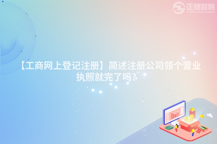 【工商網上登記注冊】簡述注冊公司領個營業執照就完了嗎？
