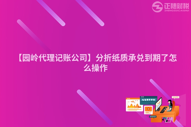 【園嶺代理記賬公司】分折紙質承兌到期了怎么操作