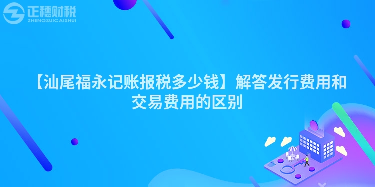 【汕尾福永記賬報稅多少錢】解答發(fā)行費(fèi)用和交易費(fèi)用的區(qū)別