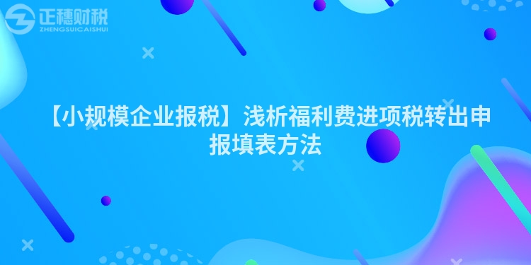 【小規(guī)模企業(yè)報稅】淺析福利費(fèi)進(jìn)項稅轉(zhuǎn)出申報填表方法