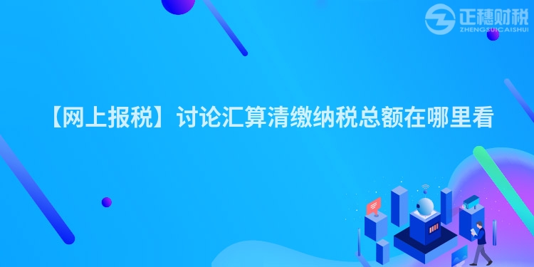 【網上報稅】討論匯算清繳納稅總額在哪里看