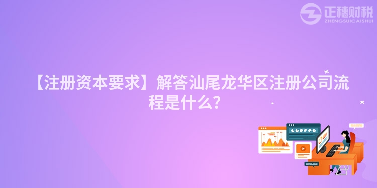 【注冊資本要求】解答汕尾龍華區注冊公司流程是什么？