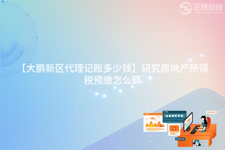 【大鵬新區(qū)代理記賬多少錢】研究房地產(chǎn)所得稅預(yù)繳怎么算