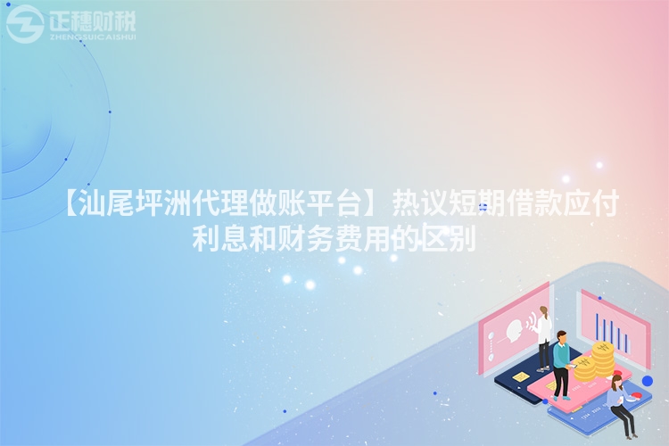 【汕尾坪洲代理做賬平臺】熱議短期借款應付利息和財務費用的區別