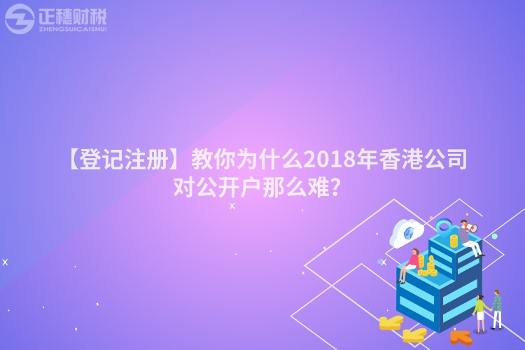 【登記注冊】教你為什么2018年香港公司對公開戶那么難？