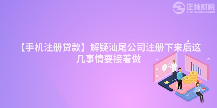 【手機注冊貸款】解疑汕尾公司注冊下來后這幾事情要接著做