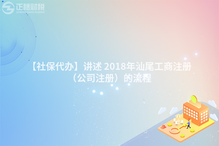 【社保代辦】講述 2018年汕尾工商注冊（公司注冊）的流程