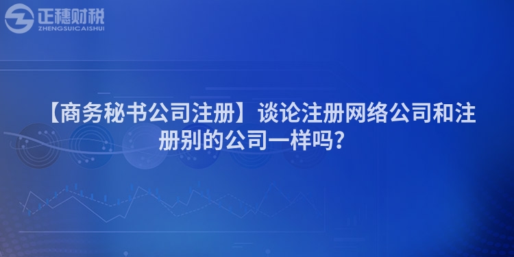 【商務秘書公司注冊】談論注冊網絡公司和注冊別的公司一樣嗎？