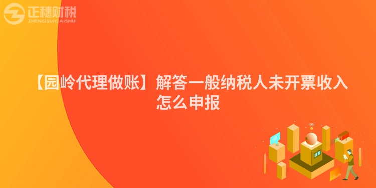 【園嶺代理做賬】解答一般納稅人未開票收入怎么申報(bào)