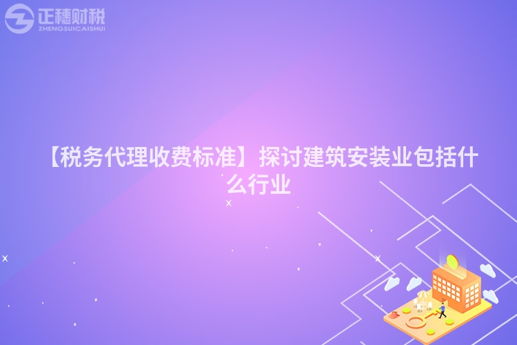 【稅務(wù)代理收費(fèi)標(biāo)準(zhǔn)】探討建筑安裝業(yè)包括什么行業(yè)