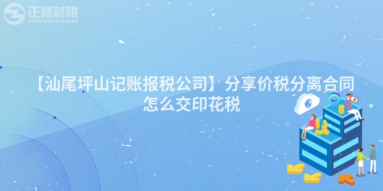 【汕尾坪山記賬報稅公司】分享價稅分離合同怎么交印花稅