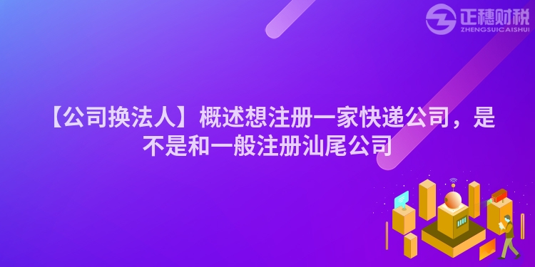 【公司換法人】概述想注冊一家快遞公司，是不是和一般注冊汕尾公司