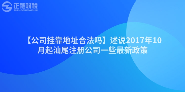【公司掛靠地址合法嗎】述說2017年10月起汕尾注冊公司一些最新政策
