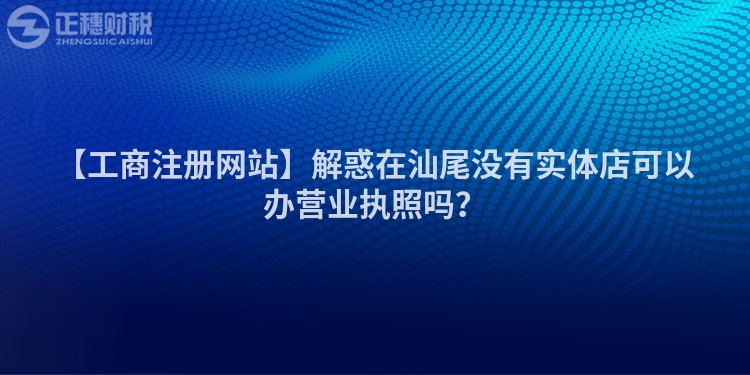 【工商注冊(cè)網(wǎng)站】解惑在汕尾沒(méi)有實(shí)體店可以辦營(yíng)業(yè)執(zhí)照嗎？