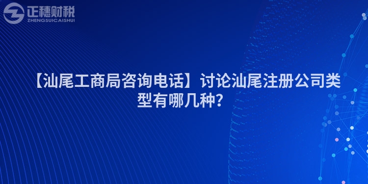 【汕尾工商局咨詢電話】討論汕尾注冊公司類型有哪幾種？