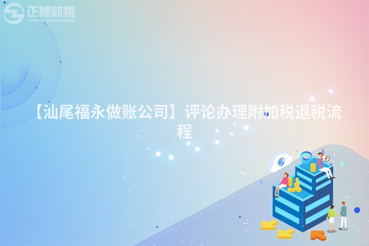 【汕尾福永做賬公司】評論辦理附加稅退稅流程
