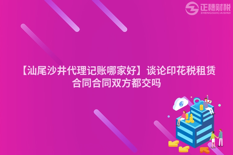 【汕尾沙井代理記賬哪家好】談論印花稅租賃合同合同雙方都交嗎