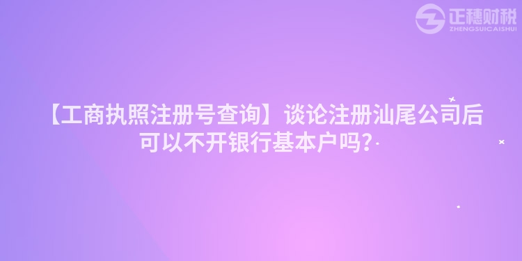 【工商執照注冊號查詢】談論注冊汕尾公司后可以不開銀行基本戶嗎？