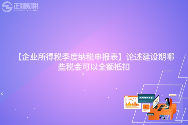【企業所得稅季度納稅申報表】論述建設期哪些稅金可以全額抵扣