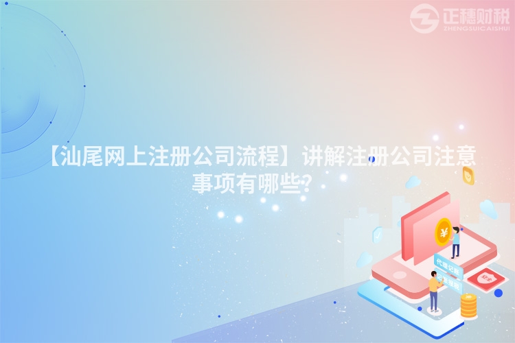 【汕尾網上注冊公司流程】講解注冊公司注意事項有哪些？