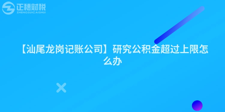 【汕尾龍崗記賬公司】研究公積金超過(guò)上限怎么辦