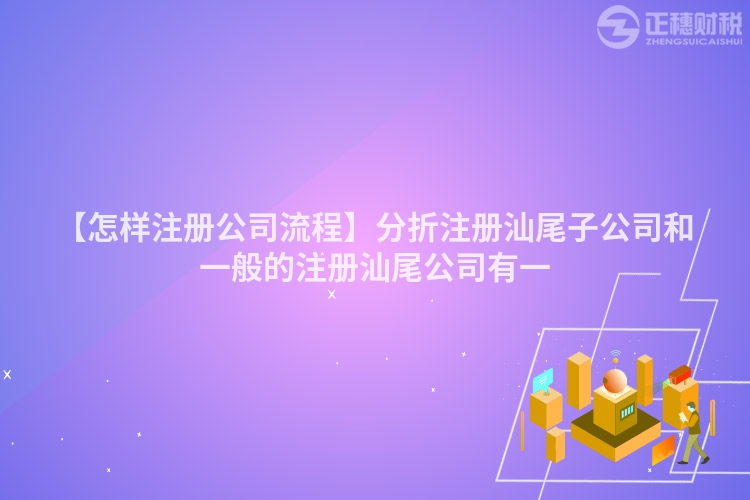 【怎樣注冊(cè)公司流程】分折注冊(cè)汕尾子公司和一般的注冊(cè)汕尾公司有一