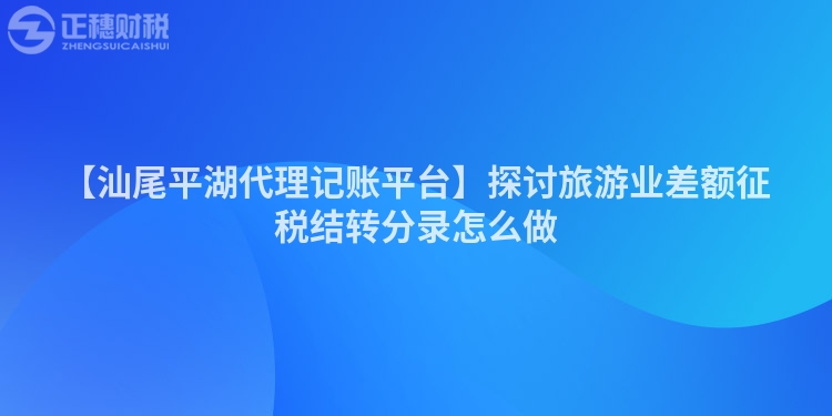 【汕尾平湖代理記賬平臺】探討旅游業(yè)差額征稅結(jié)轉(zhuǎn)分錄怎么做