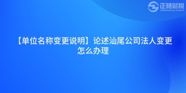 【單位名稱變更說明】論述汕尾公司法人變更怎么辦理