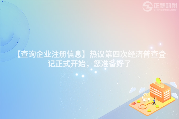 【查詢企業(yè)注冊信息】熱議第四次經(jīng)濟(jì)普查登記正式開始，您準(zhǔn)備好了
