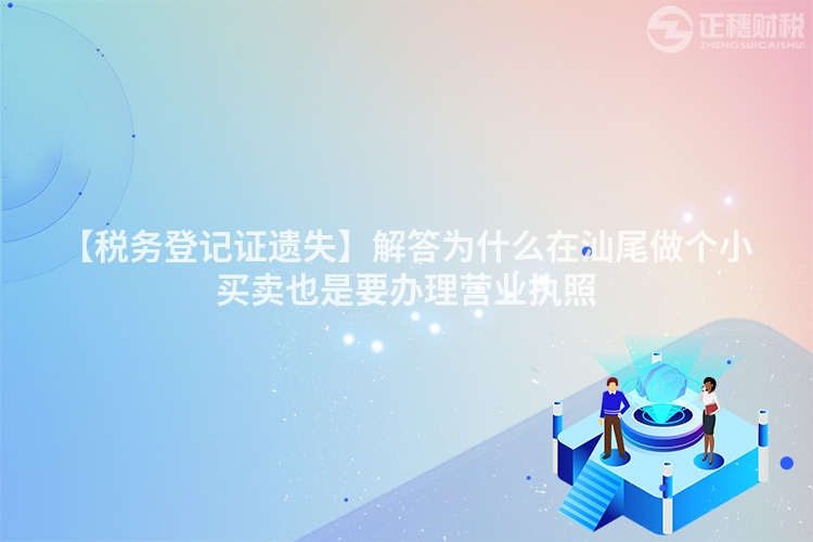【稅務(wù)登記證遺失】解答為什么在汕尾做個(gè)小買賣也是要辦理營(yíng)業(yè)執(zhí)照